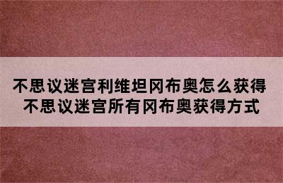 不思议迷宫利维坦冈布奥怎么获得 不思议迷宫所有冈布奥获得方式